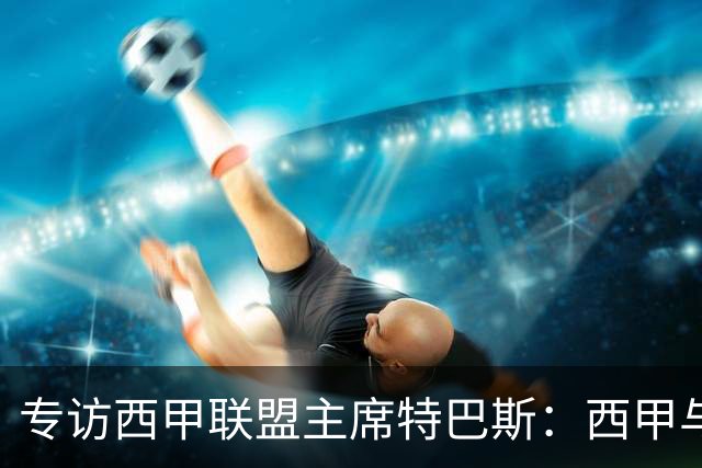 专访西甲联盟主席特巴斯：西甲与中国足球合作前景广阔